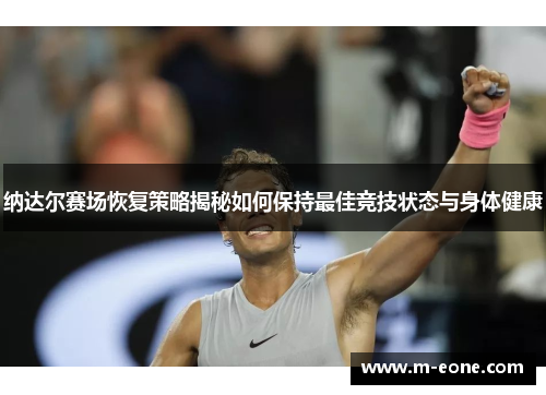 纳达尔赛场恢复策略揭秘如何保持最佳竞技状态与身体健康