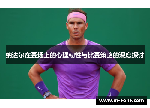 纳达尔在赛场上的心理韧性与比赛策略的深度探讨