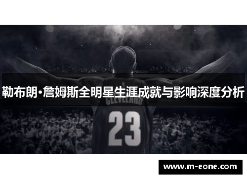 勒布朗·詹姆斯全明星生涯成就与影响深度分析