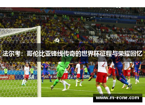 法尔考：哥伦比亚锋线传奇的世界杯征程与荣耀回忆