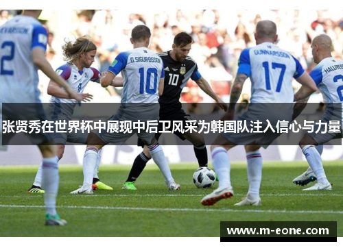 张贤秀在世界杯中展现中后卫风采为韩国队注入信心与力量