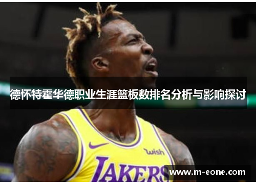 德怀特霍华德职业生涯篮板数排名分析与影响探讨