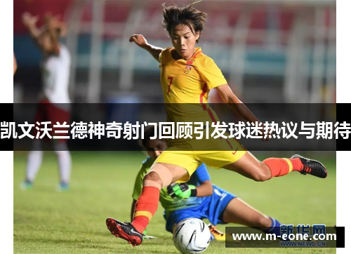 凯文沃兰德神奇射门回顾引发球迷热议与期待