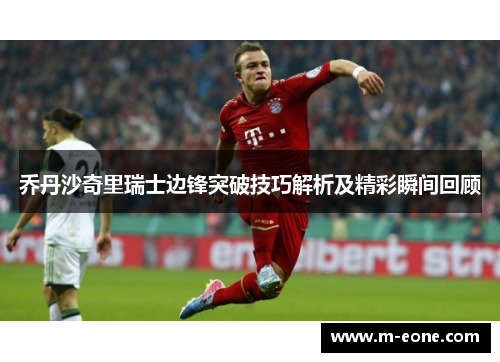 乔丹沙奇里瑞士边锋突破技巧解析及精彩瞬间回顾