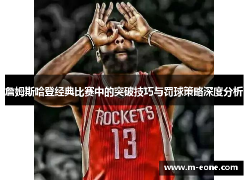 詹姆斯哈登经典比赛中的突破技巧与罚球策略深度分析