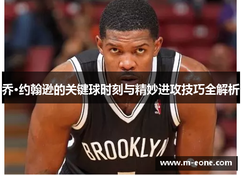 乔·约翰逊的关键球时刻与精妙进攻技巧全解析