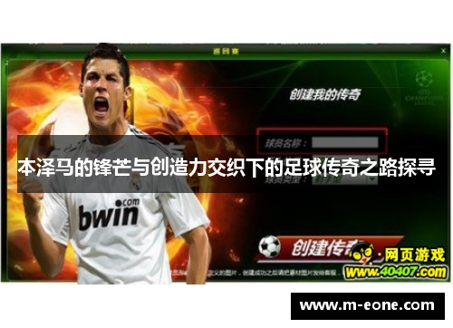 本泽马的锋芒与创造力交织下的足球传奇之路探寻
