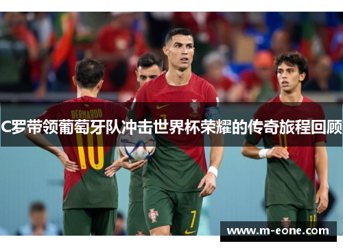 C罗带领葡萄牙队冲击世界杯荣耀的传奇旅程回顾