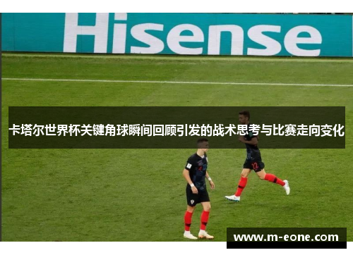 卡塔尔世界杯关键角球瞬间回顾引发的战术思考与比赛走向变化