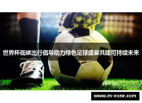 世界杯低碳出行倡导助力绿色足球盛宴共建可持续未来