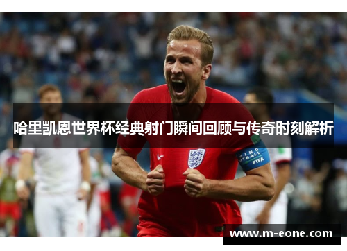 哈里凯恩世界杯经典射门瞬间回顾与传奇时刻解析