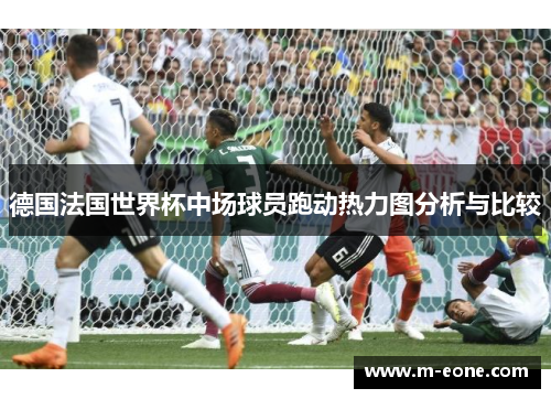 德国法国世界杯中场球员跑动热力图分析与比较