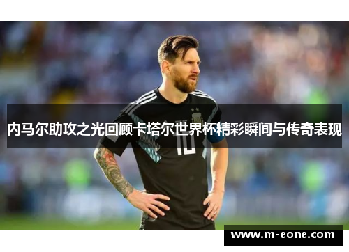 内马尔助攻之光回顾卡塔尔世界杯精彩瞬间与传奇表现