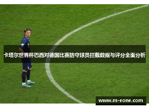 卡塔尔世界杯巴西对德国比赛防守球员拦截数据与评分全面分析