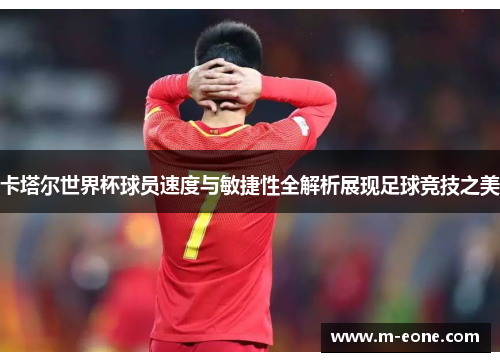 卡塔尔世界杯球员速度与敏捷性全解析展现足球竞技之美
