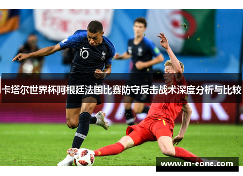 卡塔尔世界杯阿根廷法国比赛防守反击战术深度分析与比较