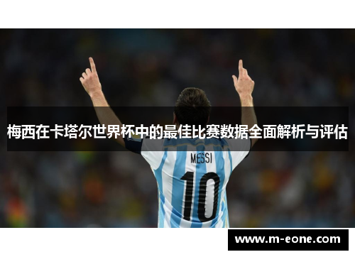 梅西在卡塔尔世界杯中的最佳比赛数据全面解析与评估
