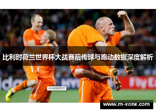 比利时荷兰世界杯大战赛后传球与跑动数据深度解析