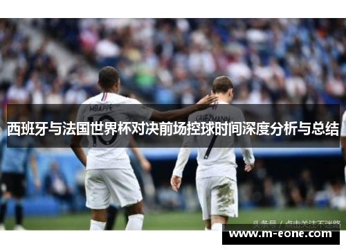 西班牙与法国世界杯对决前场控球时间深度分析与总结