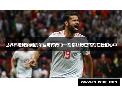 世界杯进球瞬间的荣耀与传奇每一刻都让历史铭刻在我们心中