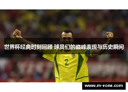 世界杯经典时刻回顾 球员们的巅峰表现与历史瞬间