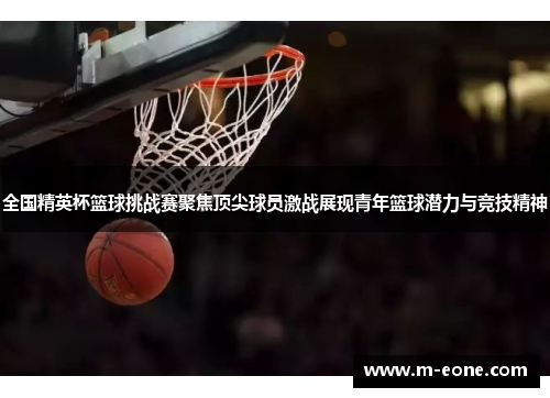 全国精英杯篮球挑战赛聚焦顶尖球员激战展现青年篮球潜力与竞技精神
