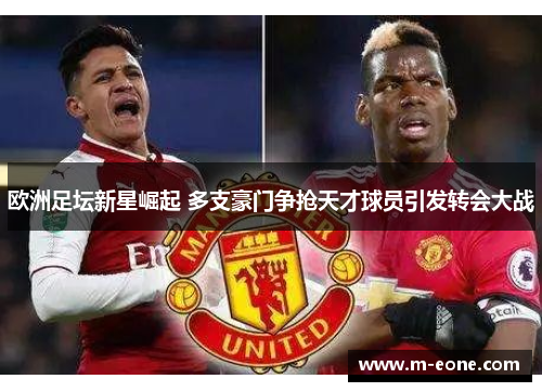 欧洲足坛新星崛起 多支豪门争抢天才球员引发转会大战