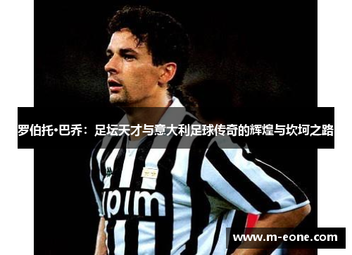 罗伯托·巴乔：足坛天才与意大利足球传奇的辉煌与坎坷之路