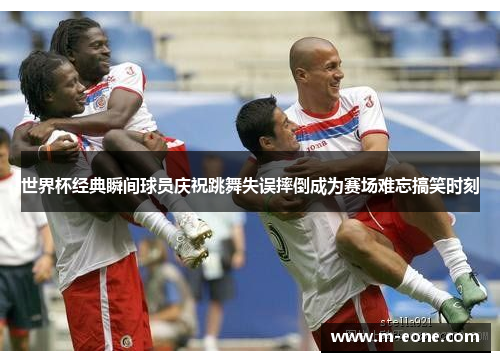世界杯经典瞬间球员庆祝跳舞失误摔倒成为赛场难忘搞笑时刻