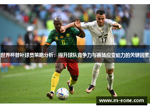 世界杯替补球员策略分析：提升球队竞争力与赛场应变能力的关键因素