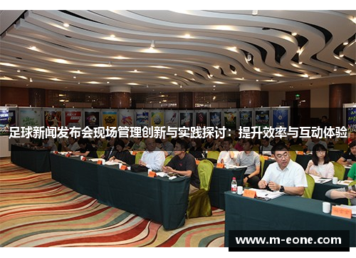 足球新闻发布会现场管理创新与实践探讨：提升效率与互动体验