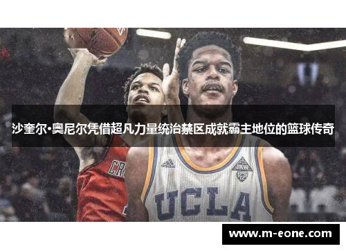 沙奎尔·奥尼尔凭借超凡力量统治禁区成就霸主地位的篮球传奇