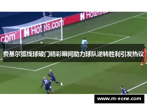费基尔弧线球破门精彩瞬间助力球队逆转胜利引发热议