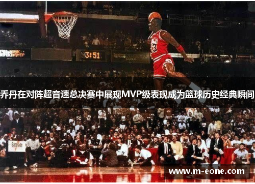乔丹在对阵超音速总决赛中展现MVP级表现成为篮球历史经典瞬间
