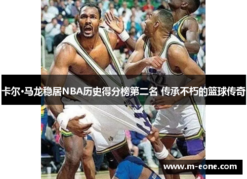 卡尔·马龙稳居NBA历史得分榜第二名 传承不朽的篮球传奇