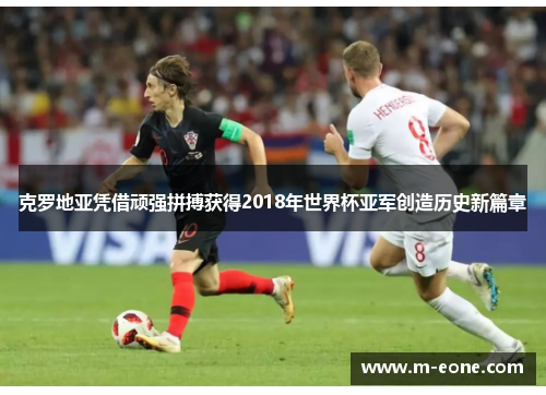 克罗地亚凭借顽强拼搏获得2018年世界杯亚军创造历史新篇章