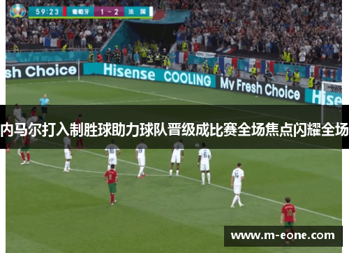 内马尔打入制胜球助力球队晋级成比赛全场焦点闪耀全场