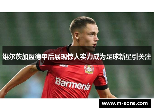 维尔茨加盟德甲后展现惊人实力成为足球新星引关注