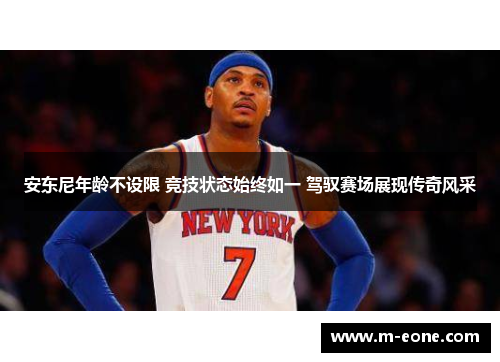 安东尼年龄不设限 竞技状态始终如一 驾驭赛场展现传奇风采