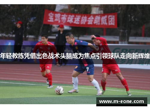 年轻教练凭借出色战术头脑成为焦点引领球队走向新辉煌