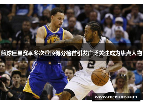 篮球巨星赛季多次登顶得分榜首引发广泛关注成为焦点人物