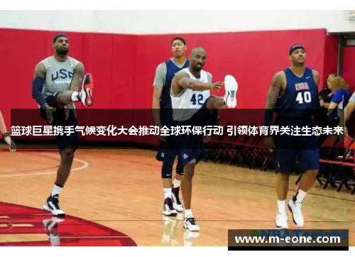 篮球巨星携手气候变化大会推动全球环保行动 引领体育界关注生态未来