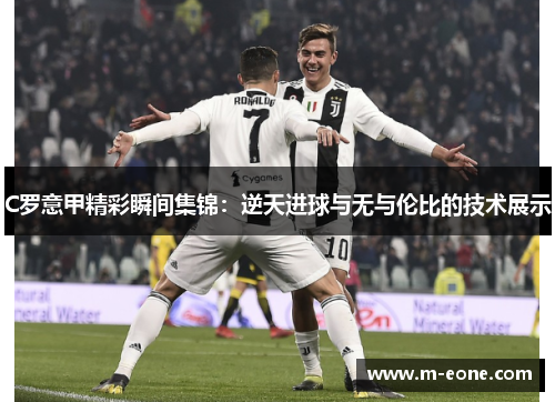 C罗意甲精彩瞬间集锦：逆天进球与无与伦比的技术展示