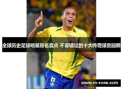 全球历史足球明星排名盘点 不容错过的十大传奇球员回顾