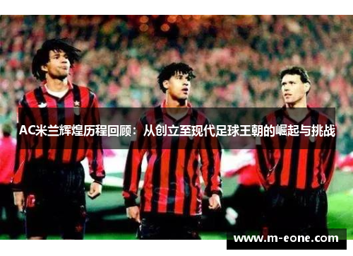 AC米兰辉煌历程回顾：从创立至现代足球王朝的崛起与挑战