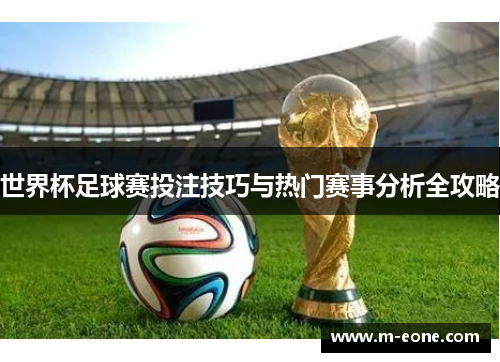 世界杯足球赛投注技巧与热门赛事分析全攻略