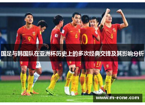 国足与韩国队在亚洲杯历史上的多次经典交锋及其影响分析
