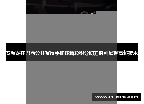 安赛龙在巴西公开赛反手抽球精彩得分助力胜利展现高超技术