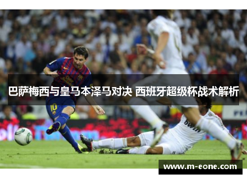 巴萨梅西与皇马本泽马对决 西班牙超级杯战术解析