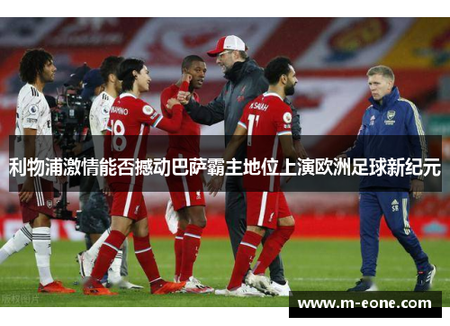 利物浦激情能否撼动巴萨霸主地位上演欧洲足球新纪元